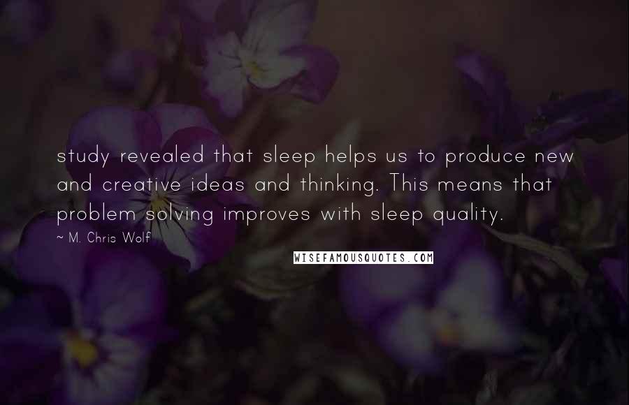 M. Chris Wolf Quotes: study revealed that sleep helps us to produce new and creative ideas and thinking. This means that problem solving improves with sleep quality.