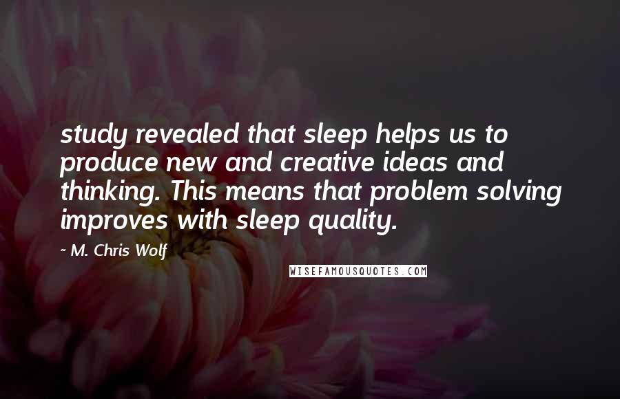 M. Chris Wolf Quotes: study revealed that sleep helps us to produce new and creative ideas and thinking. This means that problem solving improves with sleep quality.