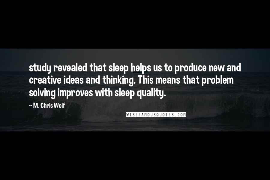 M. Chris Wolf Quotes: study revealed that sleep helps us to produce new and creative ideas and thinking. This means that problem solving improves with sleep quality.