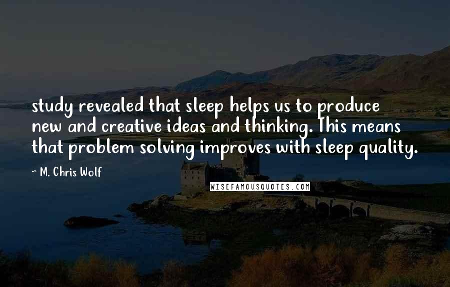 M. Chris Wolf Quotes: study revealed that sleep helps us to produce new and creative ideas and thinking. This means that problem solving improves with sleep quality.