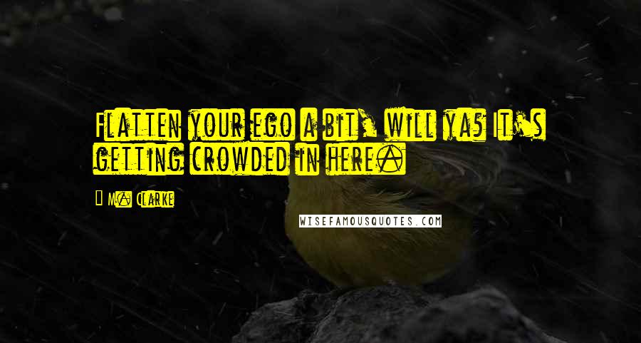 M. Clarke Quotes: Flatten your ego a bit, will ya? It's getting crowded in here.