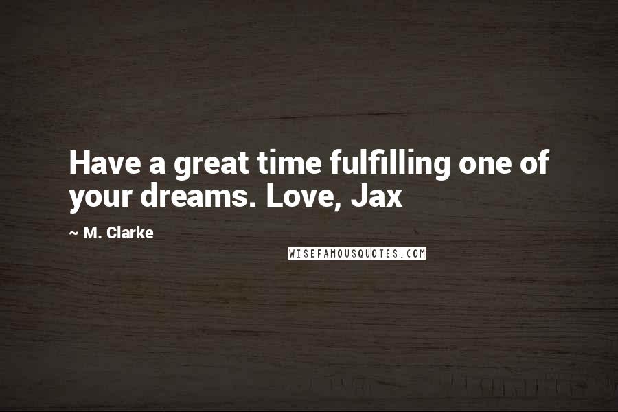 M. Clarke Quotes: Have a great time fulfilling one of your dreams. Love, Jax