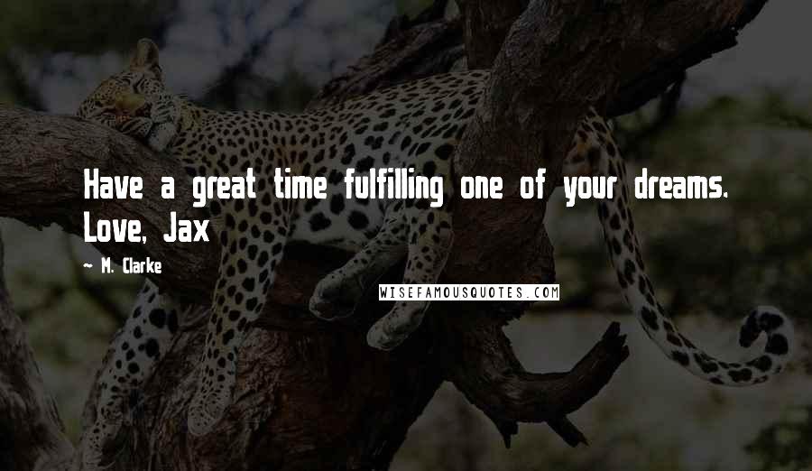 M. Clarke Quotes: Have a great time fulfilling one of your dreams. Love, Jax