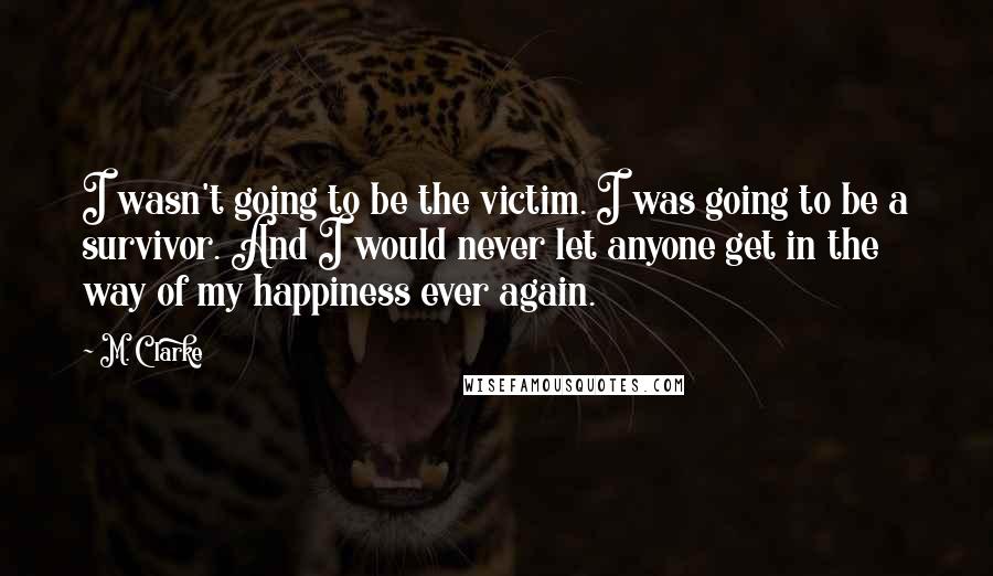 M. Clarke Quotes: I wasn't going to be the victim. I was going to be a survivor. And I would never let anyone get in the way of my happiness ever again.