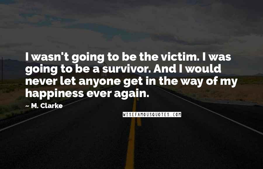 M. Clarke Quotes: I wasn't going to be the victim. I was going to be a survivor. And I would never let anyone get in the way of my happiness ever again.