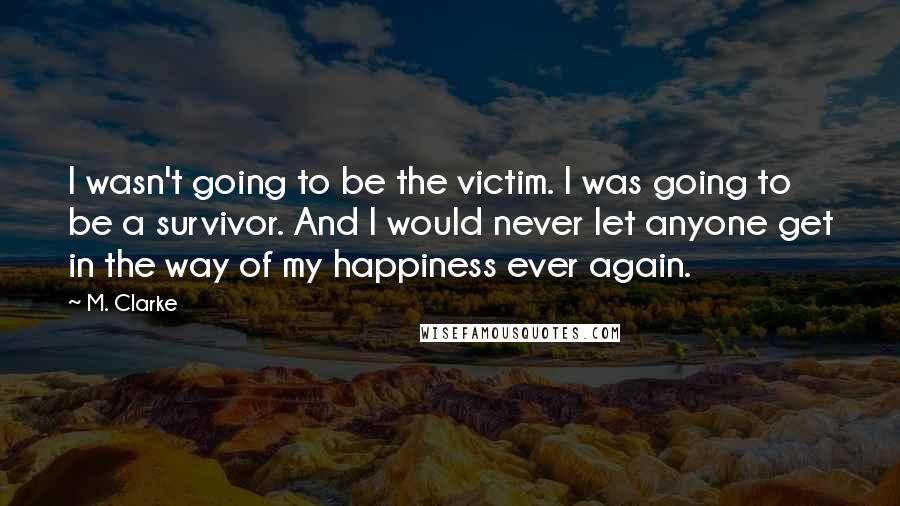 M. Clarke Quotes: I wasn't going to be the victim. I was going to be a survivor. And I would never let anyone get in the way of my happiness ever again.