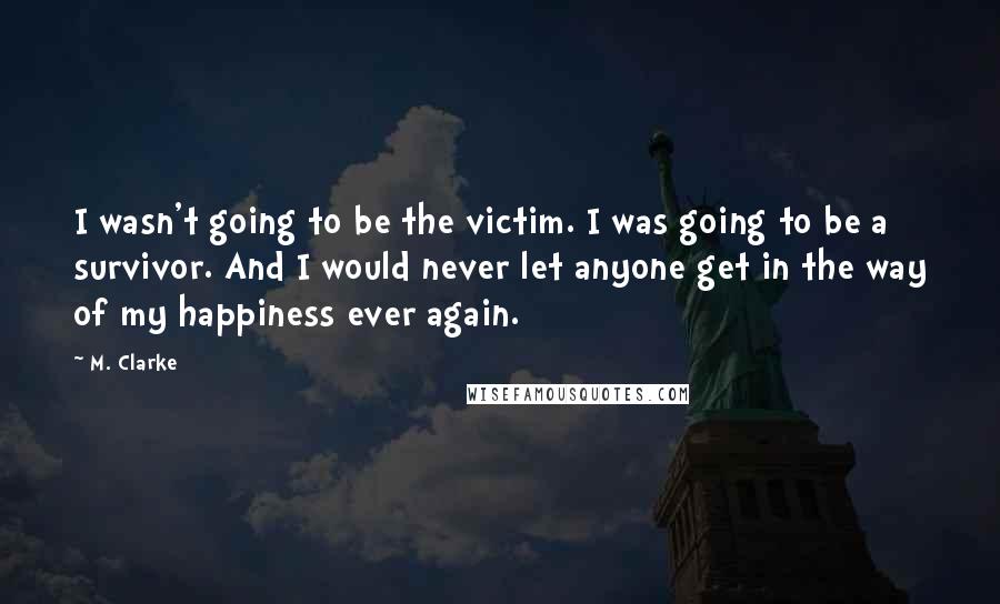 M. Clarke Quotes: I wasn't going to be the victim. I was going to be a survivor. And I would never let anyone get in the way of my happiness ever again.