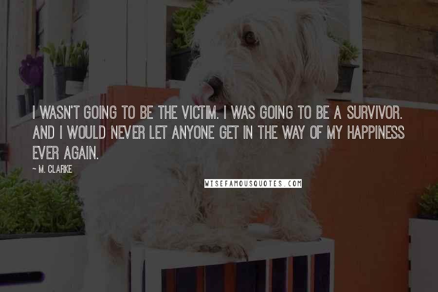 M. Clarke Quotes: I wasn't going to be the victim. I was going to be a survivor. And I would never let anyone get in the way of my happiness ever again.