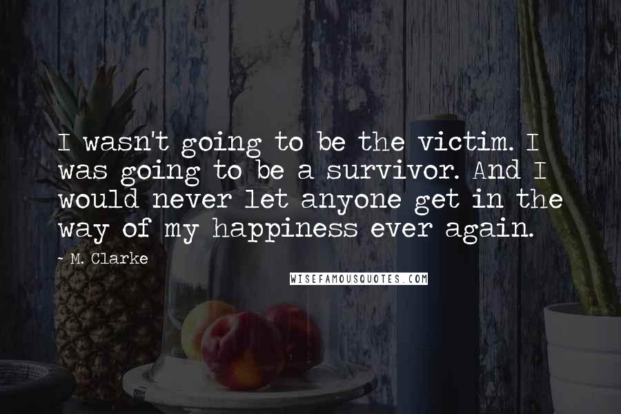 M. Clarke Quotes: I wasn't going to be the victim. I was going to be a survivor. And I would never let anyone get in the way of my happiness ever again.