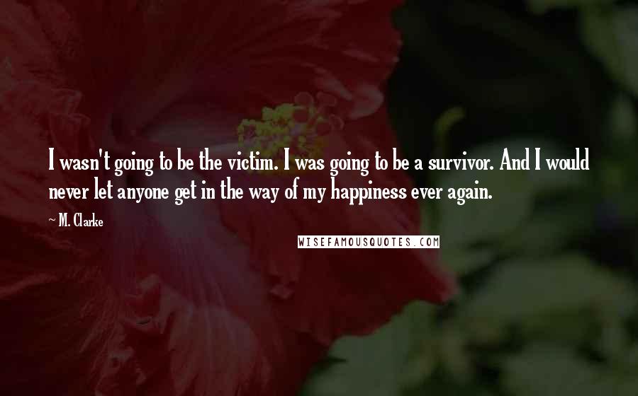 M. Clarke Quotes: I wasn't going to be the victim. I was going to be a survivor. And I would never let anyone get in the way of my happiness ever again.