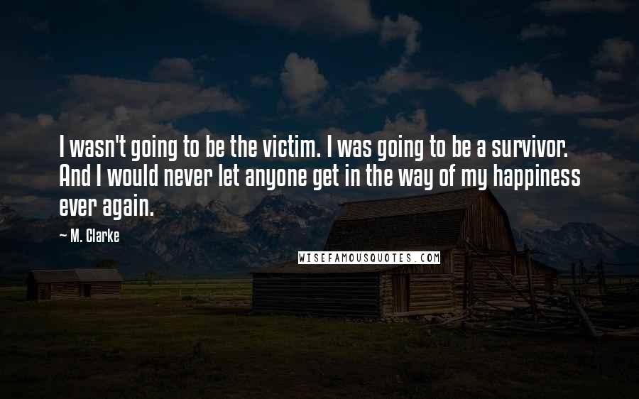 M. Clarke Quotes: I wasn't going to be the victim. I was going to be a survivor. And I would never let anyone get in the way of my happiness ever again.