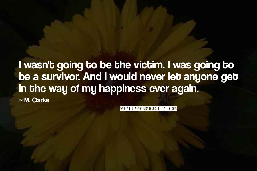 M. Clarke Quotes: I wasn't going to be the victim. I was going to be a survivor. And I would never let anyone get in the way of my happiness ever again.