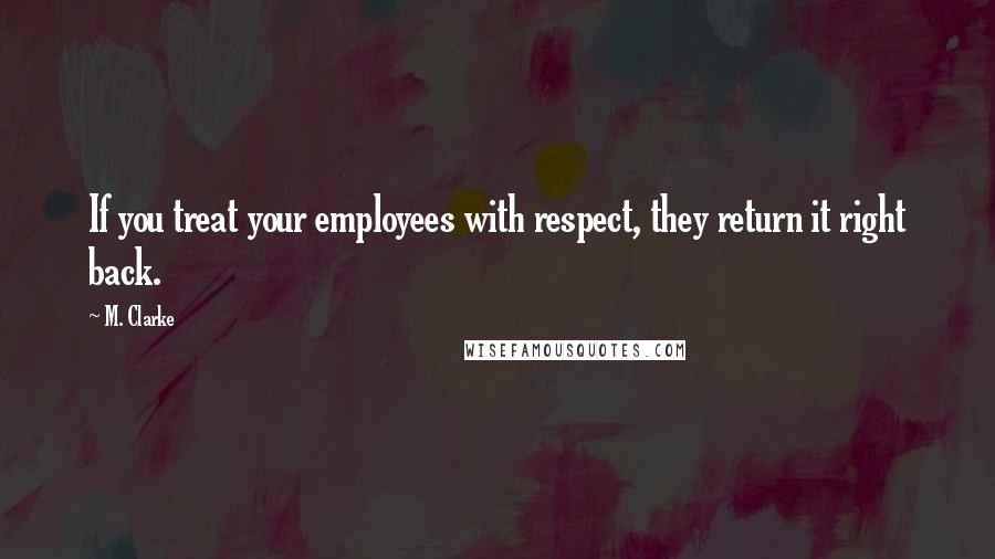 M. Clarke Quotes: If you treat your employees with respect, they return it right back.