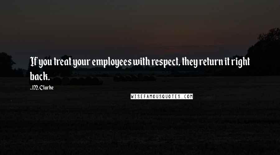 M. Clarke Quotes: If you treat your employees with respect, they return it right back.