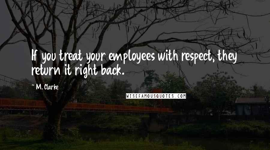 M. Clarke Quotes: If you treat your employees with respect, they return it right back.
