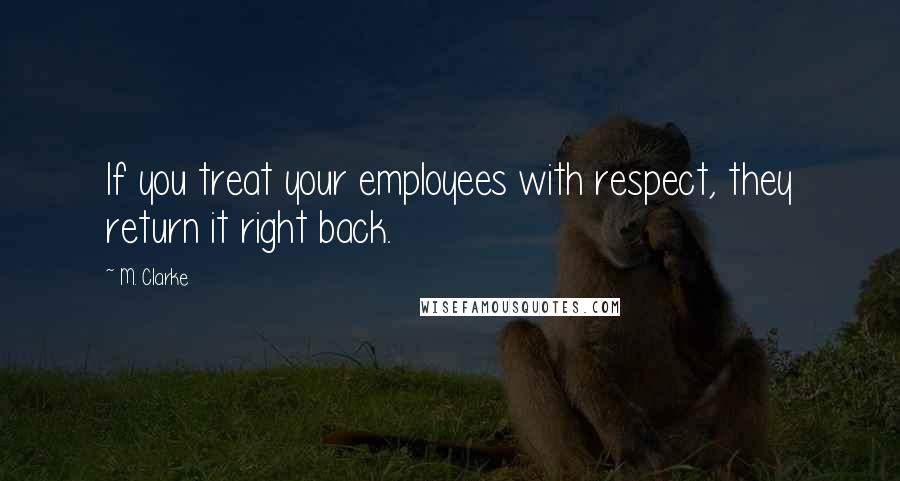 M. Clarke Quotes: If you treat your employees with respect, they return it right back.