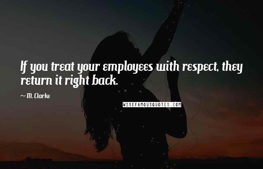 M. Clarke Quotes: If you treat your employees with respect, they return it right back.