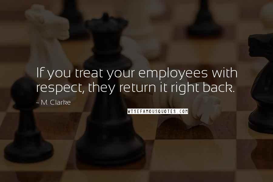 M. Clarke Quotes: If you treat your employees with respect, they return it right back.
