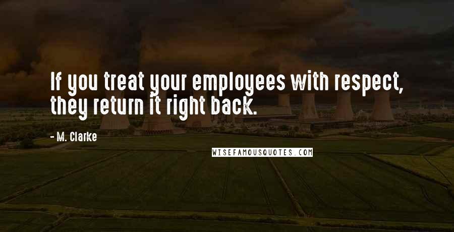 M. Clarke Quotes: If you treat your employees with respect, they return it right back.