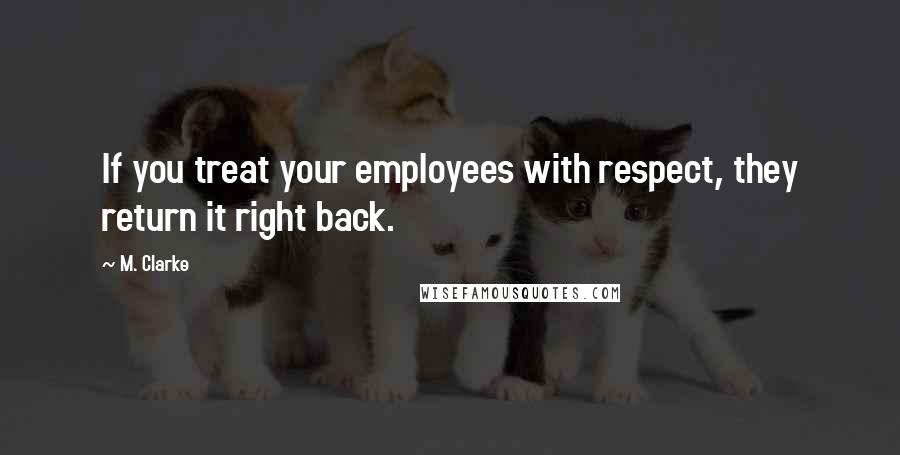 M. Clarke Quotes: If you treat your employees with respect, they return it right back.