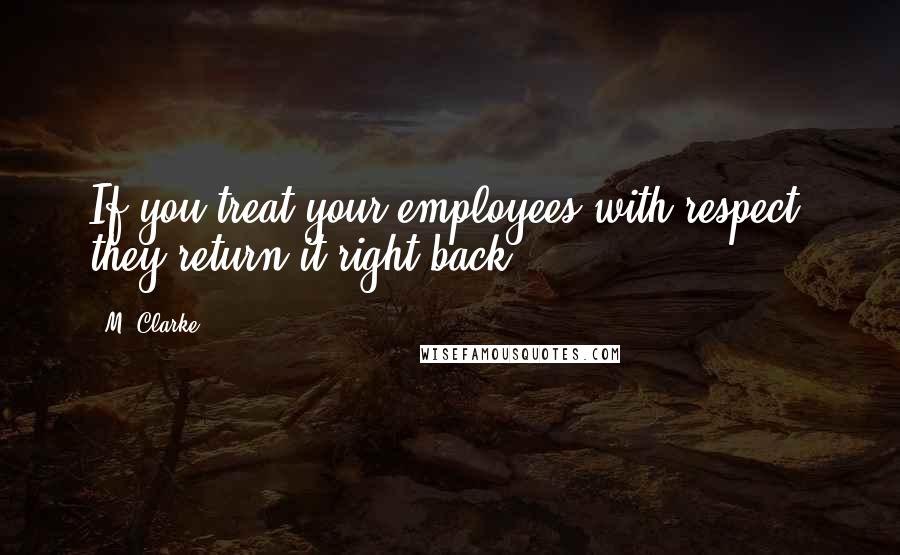 M. Clarke Quotes: If you treat your employees with respect, they return it right back.
