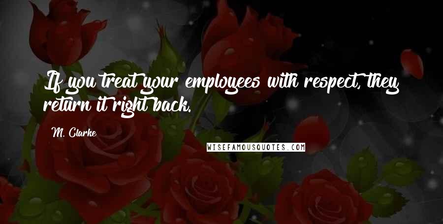 M. Clarke Quotes: If you treat your employees with respect, they return it right back.