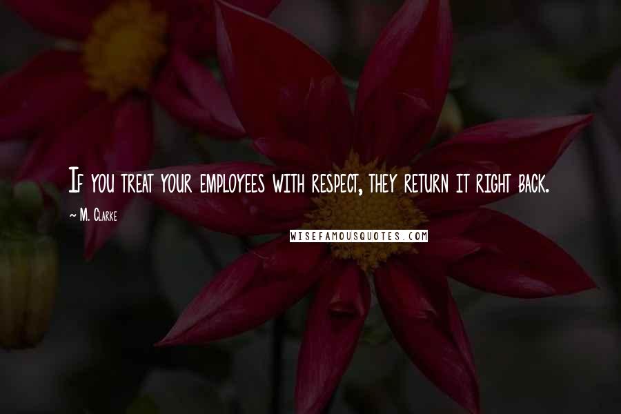 M. Clarke Quotes: If you treat your employees with respect, they return it right back.