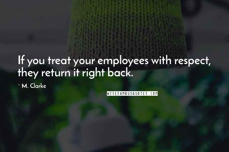 M. Clarke Quotes: If you treat your employees with respect, they return it right back.