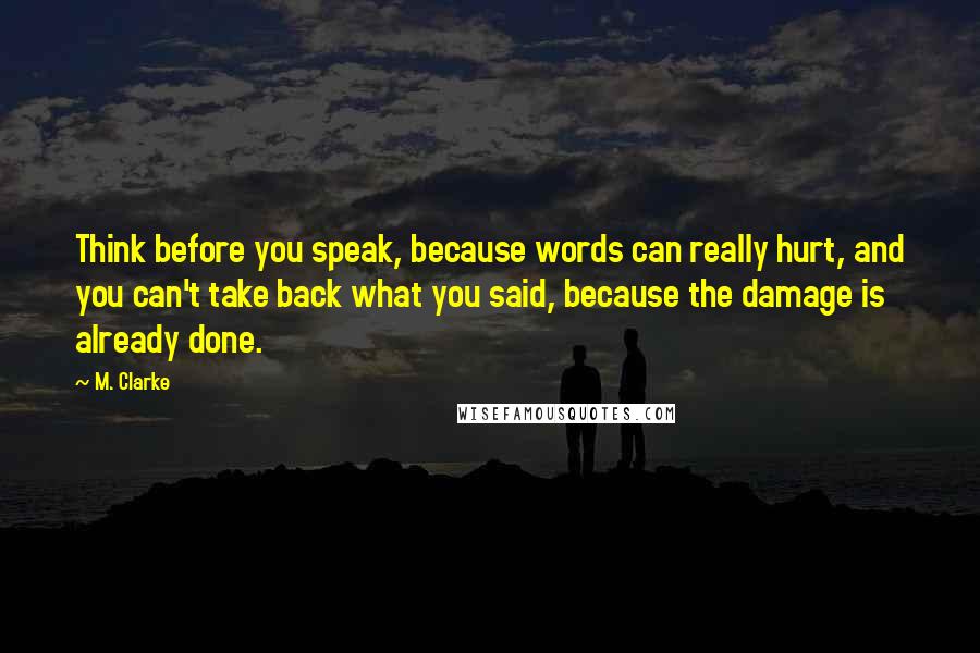 M. Clarke Quotes: Think before you speak, because words can really hurt, and you can't take back what you said, because the damage is already done.