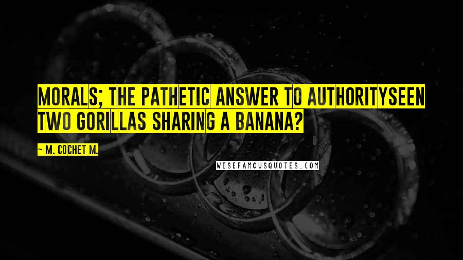 M. Cochet M. Quotes: Morals; the pathetic answer to authoritySeen two gorillas sharing a banana?