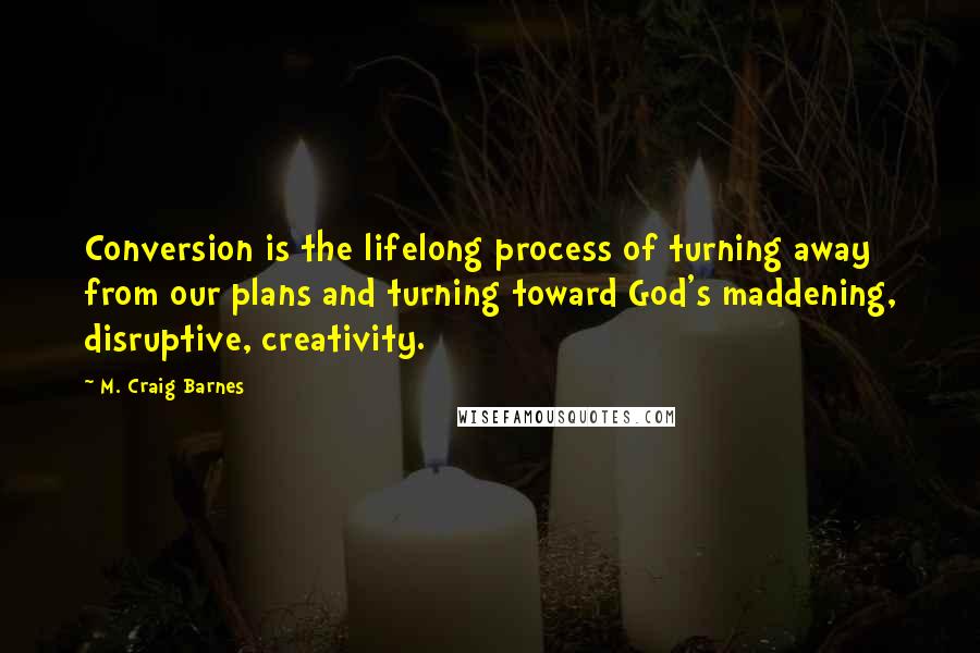 M. Craig Barnes Quotes: Conversion is the lifelong process of turning away from our plans and turning toward God's maddening, disruptive, creativity.