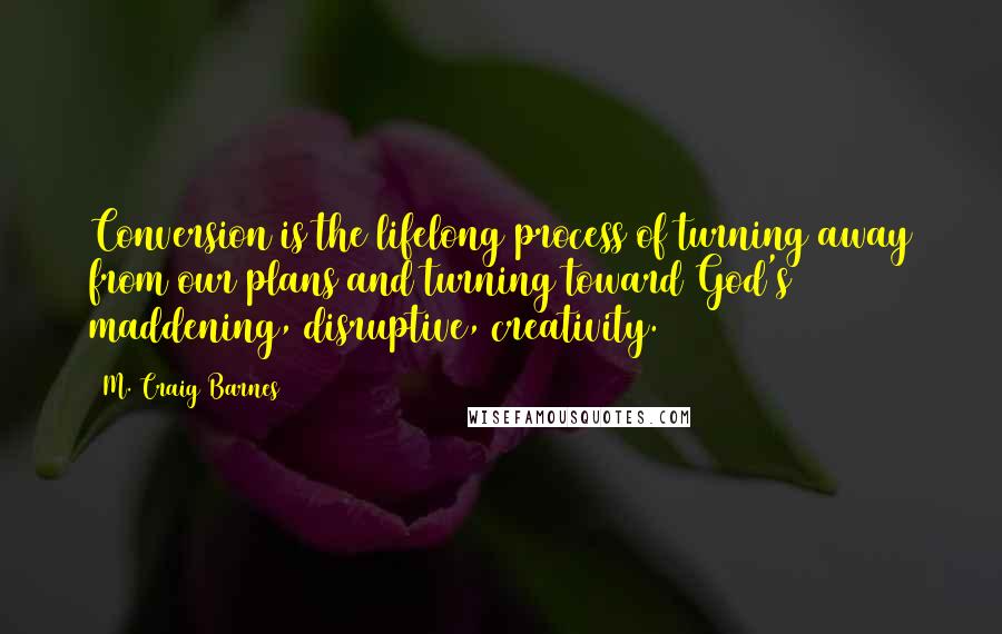 M. Craig Barnes Quotes: Conversion is the lifelong process of turning away from our plans and turning toward God's maddening, disruptive, creativity.