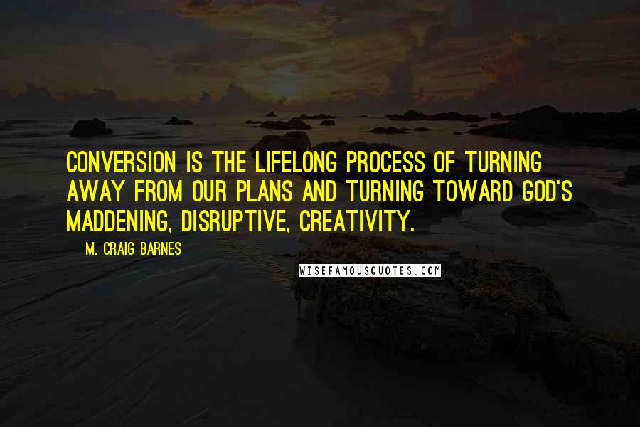 M. Craig Barnes Quotes: Conversion is the lifelong process of turning away from our plans and turning toward God's maddening, disruptive, creativity.