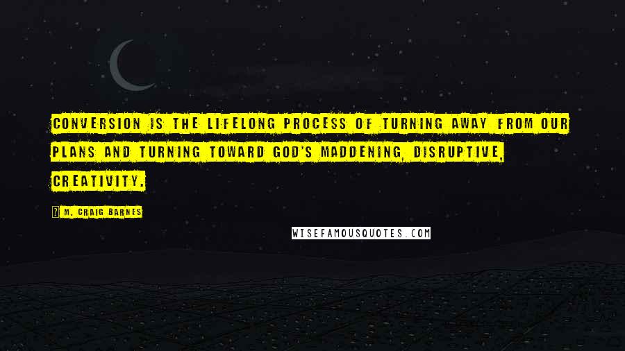 M. Craig Barnes Quotes: Conversion is the lifelong process of turning away from our plans and turning toward God's maddening, disruptive, creativity.