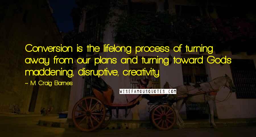 M. Craig Barnes Quotes: Conversion is the lifelong process of turning away from our plans and turning toward God's maddening, disruptive, creativity.