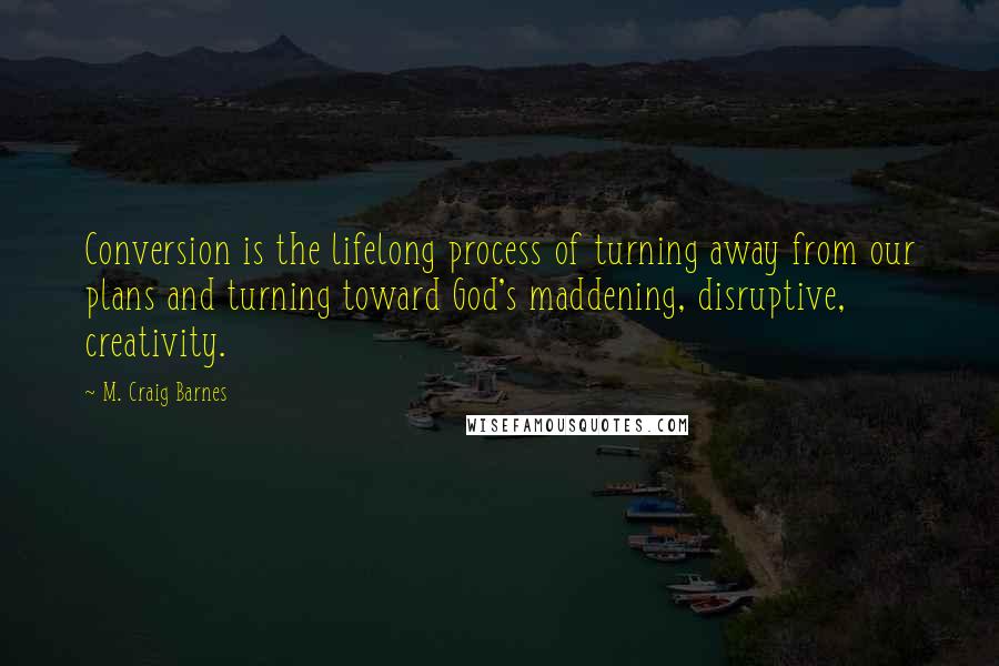 M. Craig Barnes Quotes: Conversion is the lifelong process of turning away from our plans and turning toward God's maddening, disruptive, creativity.
