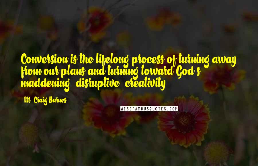 M. Craig Barnes Quotes: Conversion is the lifelong process of turning away from our plans and turning toward God's maddening, disruptive, creativity.