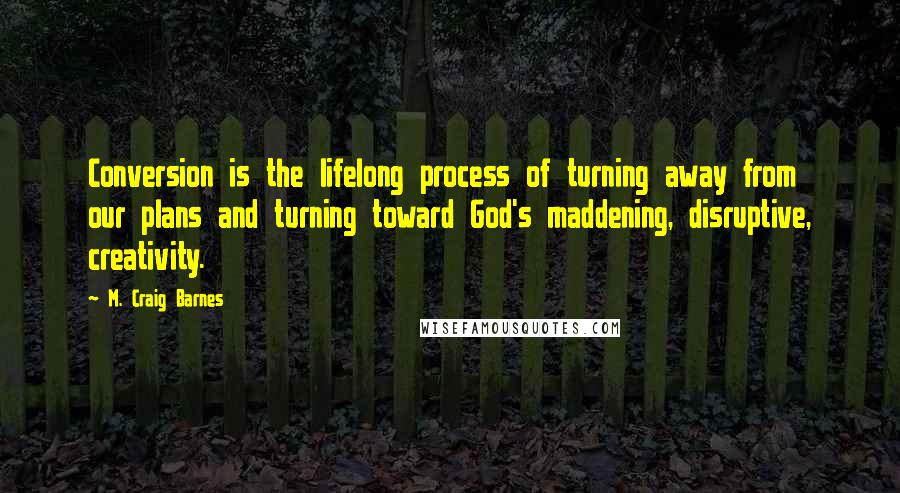 M. Craig Barnes Quotes: Conversion is the lifelong process of turning away from our plans and turning toward God's maddening, disruptive, creativity.