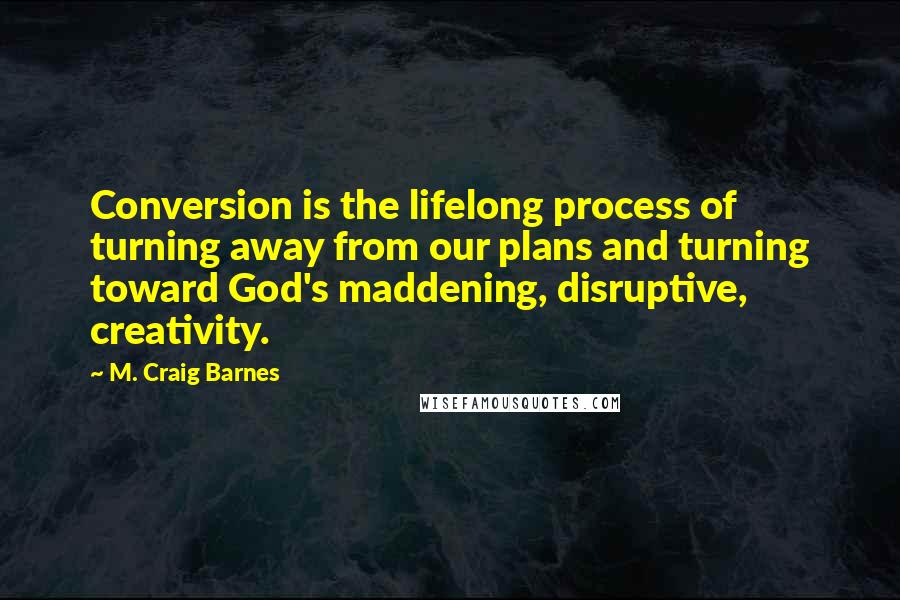 M. Craig Barnes Quotes: Conversion is the lifelong process of turning away from our plans and turning toward God's maddening, disruptive, creativity.