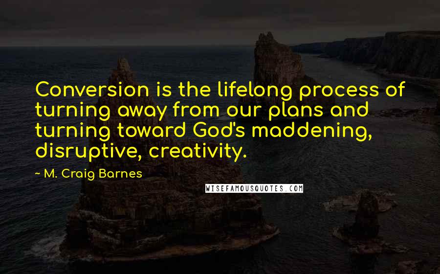 M. Craig Barnes Quotes: Conversion is the lifelong process of turning away from our plans and turning toward God's maddening, disruptive, creativity.