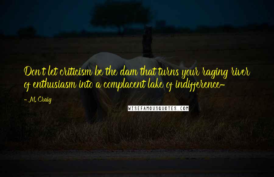 M. Craig Quotes: Don't let criticism be the dam that turns your raging river of enthusiasm into a complacent lake of indifference~