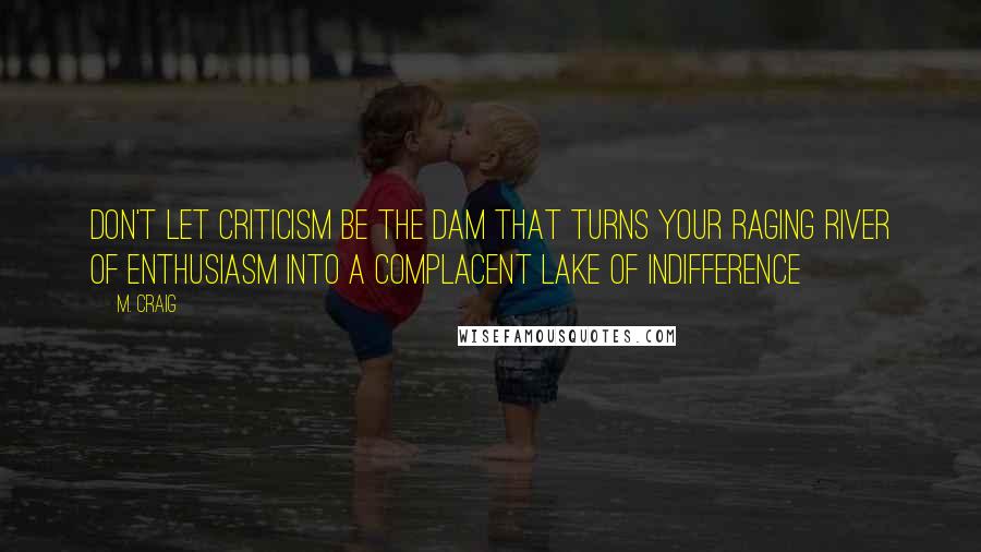 M. Craig Quotes: Don't let criticism be the dam that turns your raging river of enthusiasm into a complacent lake of indifference~