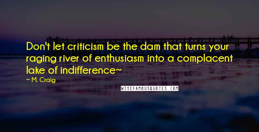 M. Craig Quotes: Don't let criticism be the dam that turns your raging river of enthusiasm into a complacent lake of indifference~