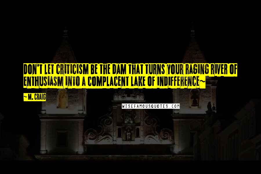 M. Craig Quotes: Don't let criticism be the dam that turns your raging river of enthusiasm into a complacent lake of indifference~