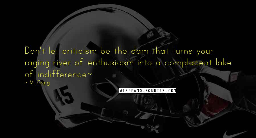 M. Craig Quotes: Don't let criticism be the dam that turns your raging river of enthusiasm into a complacent lake of indifference~