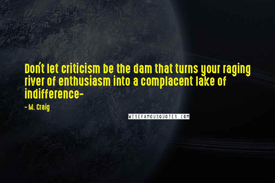 M. Craig Quotes: Don't let criticism be the dam that turns your raging river of enthusiasm into a complacent lake of indifference~