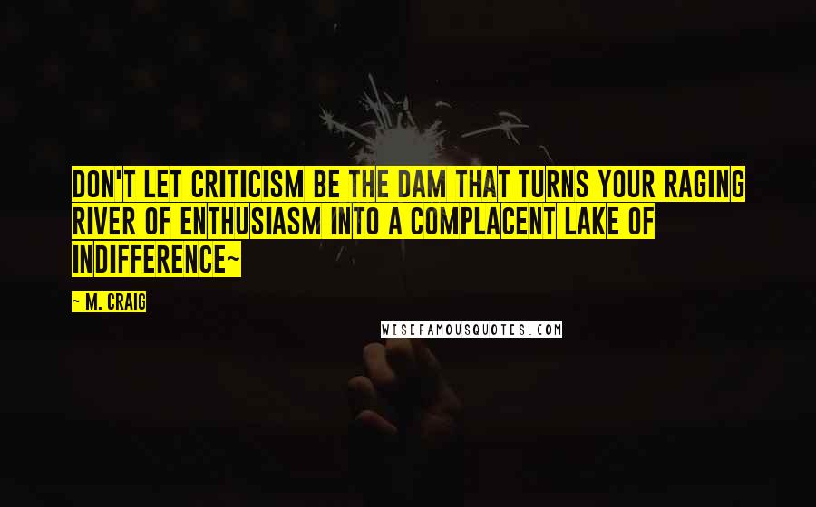 M. Craig Quotes: Don't let criticism be the dam that turns your raging river of enthusiasm into a complacent lake of indifference~