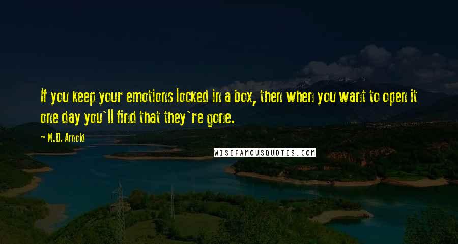 M.D. Arnold Quotes: If you keep your emotions locked in a box, then when you want to open it one day you'll find that they're gone.