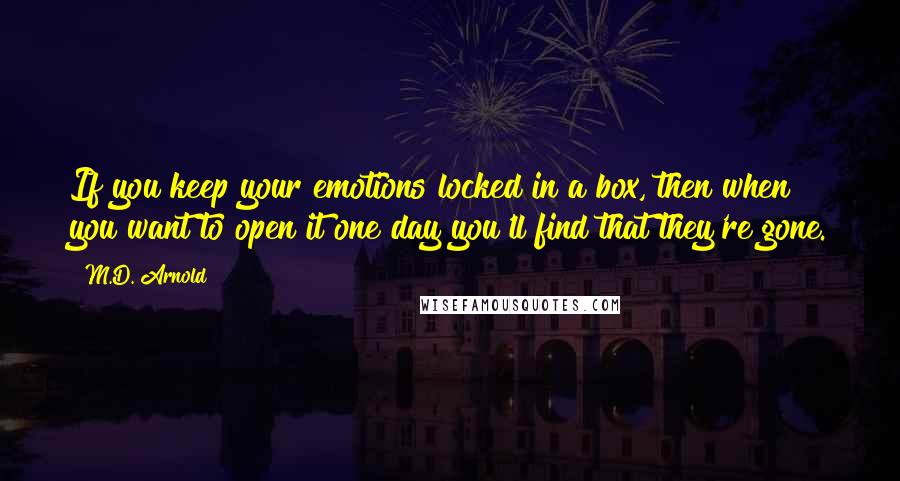 M.D. Arnold Quotes: If you keep your emotions locked in a box, then when you want to open it one day you'll find that they're gone.