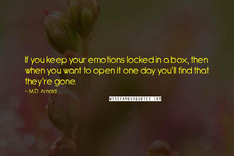 M.D. Arnold Quotes: If you keep your emotions locked in a box, then when you want to open it one day you'll find that they're gone.